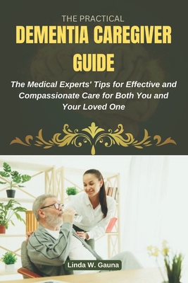 The Practical Dementia Caregiver Guide: The Medical Experts' Tips for Effective and Compassionate Care for Both You and Your Loved One