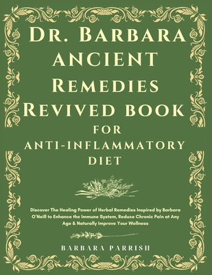 Dr. Barbara Ancient Remedies Revived Book for Anti-Inflammatory Diet: Discover The Healing Power of Herbal Remedies Inspired by Barbara O'Neill to Enhance the Immune System, Reduce Chronic Pain at Any Age & Naturally Improve Your Wellness