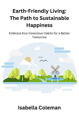 Earth-Friendly Living: The Path to Sustainable Happiness: Embrace Eco-Conscious Habits for a Better Tomorrow