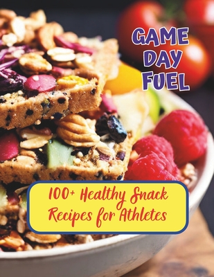 Game Day Fuel: 100+ Healthy Snack Recipes for Athletes