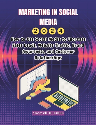 Marketing in social media 2024: How to Use Social Media to Increase Sales Leads, Website Traffic, Brand Awareness, and Customer Relationships