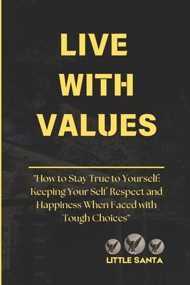 Live with Values: How to Stay True to Yourself: Keeping Your Self-Respect and Happiness When Faced with Tough Choices