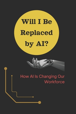 Will I Be Replaced by AI?: How AI Is Changing Our Workforce