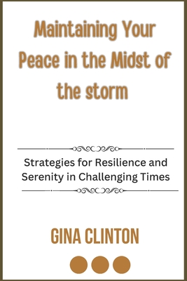 Maintaining Your Peace in the Midst of the Storm: Strategies for Resilience and Serenity in Challenging Times