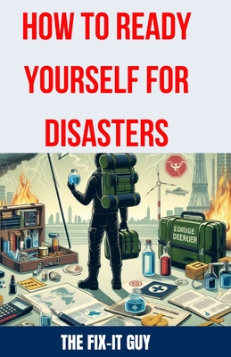 How to Ready Yourself for Disasters: The Ultimate Guide to Emergency Preparedness, Essential Survival Skills, Building a Disaster Kit, and Creating an Effective Response Plan