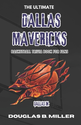 The Ultimate Dallas Mavericks NBA Basketball Trivia Book For Fans: Test Your Knowledge with 160+ Questions and Answers Including Quizzes, Fun Facts and Team History from the 1980s to Today