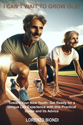 I Can't Wait to Grow Old!: Toward Your New Youth: Get Ready for a Unique Life Experience with this Practical Guide and its Advice