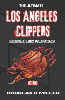 The Ultimate Los Angeles Clippers NBA Basketball Trivia Book For Fans: Test Your Knowledge with 160+ Questions and Answers Including Quizzes, Fun Facts and Team History from the 1970s to Today