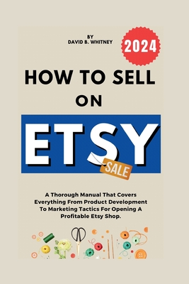 How to Sell on Etsy: A Thorough Manual That Covers Everything From Product Development To Marketing Tactics For Opening A Profitable Etsy Shop.