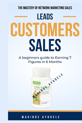 The Mastery of Network Marketing Sales - Leads Customers Sales: A beginners guide to Earning 7 Figures in 6 Month