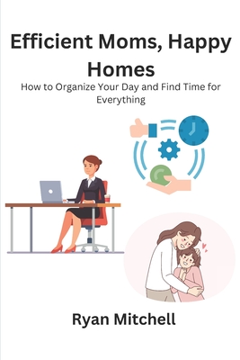 Efficient Moms, Happy Homes: How to Organize Your Day and Find Time for Everything