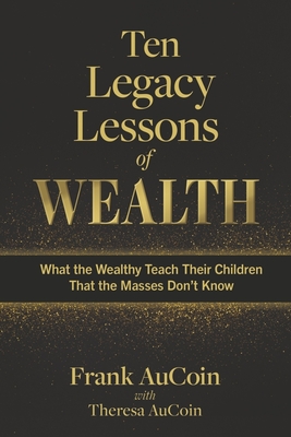 Ten Legacy Lessons of Wealth: What the Wealthy Teach Their Children That the Masses Don't Know