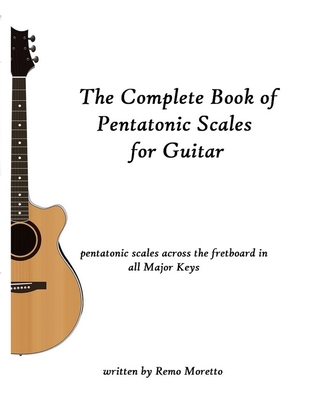 The Complete Book of Pentatonic Scales for Guitar: Pentatonic Scales Across the Fretboard in all Major Keys