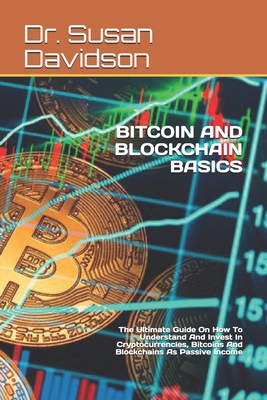 Bitcoin and Blockchain Basics: The Ultimate Guide On How To Understand And Invest In Cryptocurrencies, Bitcoins And Blockchains As Passive Income