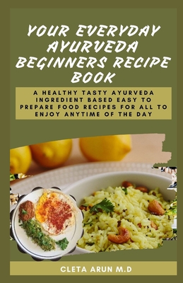 Your Everyday Ayurveda Beginners Recipe Book: A Healthy Tasty Ayurveda Ingredient Based Easy to Prepare Food Recipes for All to Enjoy Anytime of the Day