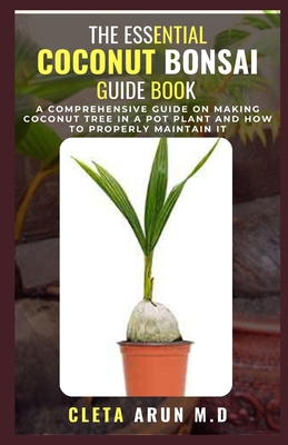 The Essential Coconut Bonsai Guide Book: A Comprehensive Guide on Making Coconut Tree in a Pot Plant and How to Properly Maintain it
