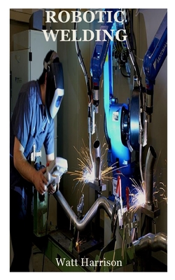 Robotic Welding: Complete guides to Robotic welding fundamentals