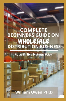 Complete Beginners Guide on Wholesale Distribution Business: A Step By Step Beginners Guide