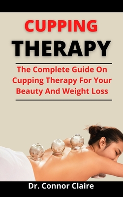 Cupping Therapy: The Complete Guide On Cupping Therapy For Your Beauty And Weight Loss