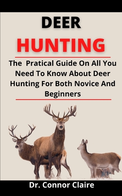 Deer Hunting: The Practical Guide On All You Need To Know About Deer Hunting For Both Novice And Professional