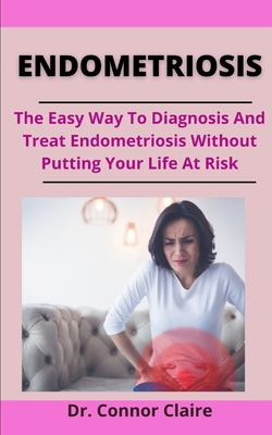Endometriosis: The Easy Way To Diagnosis And Treat Endometriosis Without Putting Your Life At Risk