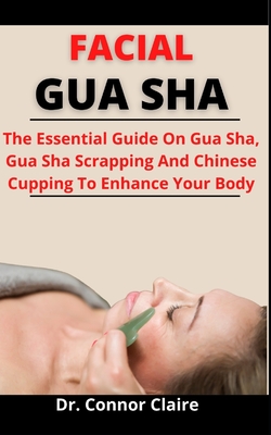 Facial Gua Sha: The Essential Guide On Gua Sha, Gua Sha Scrapping And Chinese Cupping To Enhance Your Body