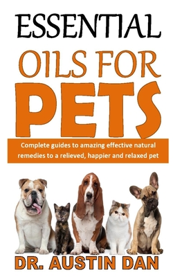 Essential Oils for Pets: Complete guides to amazing effective natural remedies to a relieved, happier and relaxed pet