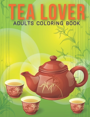 Tea Lover Adults Coloring Book: An Adult Coloring Book with Stress Relieving Tea cup Designs for Adults Relaxation.