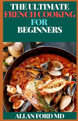 The Ultimate French Cooking for Beginners: Ultimate And Classic Recipes To Cook Like A Parisian