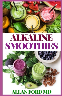 Alkaline Smoothies: Delicious & Nutritious, 100% Plant-Based Smoothie Recipes for a Super Healthy Lifestyle, Holistic Balance, and Natural Weight Loss