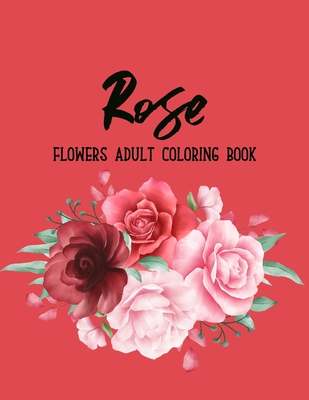 Rose Flowers Coloring Book: An Adult Coloring Book Featuring Exquisite Flower Bouquets and Arrangements for Stress Relief and Relaxation