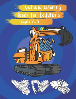 Vehicle coloring book for toddlers ages 2-5: Construction Vehicles Colouring Book Diggers, Dumpers, maxer truck, Cranes and Trucks for Children, kids