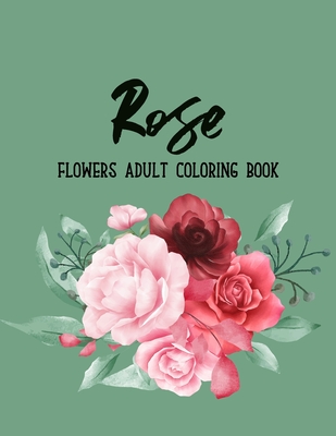 Rose Flowers Coloring Book: An Adult Coloring Book with Flower Collection, Floral Patterns, Stress Relieving Flower Designs for Relaxation