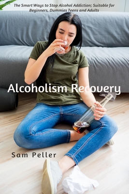 Alcoholism Recovery: The Smart Ways to Stop Alcohol Addiction; Suitable for Beginners, Dummies Teens and Adults