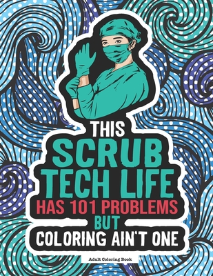 Scrub Tech Life Coloring Book: A Funny & Snarky Coloring Book For Surgical Technologists, Operating Room Technicians & Students. A Great Gift Idea For Birthdays, Scrub Tech Week & To Show Appreciation.