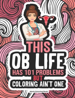 OB Life Coloring Book: A Funny & Snarky Coloring Book. Great Gift Idea For Obstetrician, Gynecologist, OB/GYN Nurse, Midwife, Doctor, Doula & Medical Students