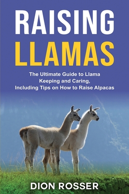 Raising Llamas: The Ultimate Guide to Llama Keeping and Caring, Including Tips on How to Raise Alpacas