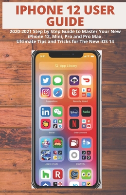 iPhone 12 User Guide: 2020-2021 Step by Step Guide to Master Your New iPhone 12, Mini, Pro and Pro Max. Ultimate Tips and Tricks for The New iOS 14