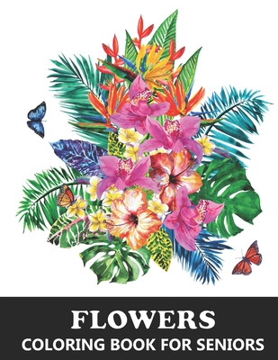 Flowers Coloring Book for Seniors: Large Print Colouring Book for Adults with Beautiful and Inspirational Designs of Bouquets, Wreaths, Swirls, Patterns and Decorations