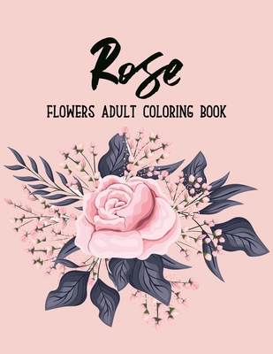 Rose Flowers Coloring Book: An Adult Coloring Book with Flower Collection, Bouquets, Stress Relieving Flower Designs for Relaxation