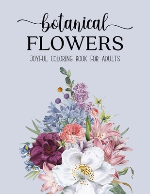 Botanical Flowers Coloring Book: An Adult Coloring Book with Flower Collection, Bouquets, Stress Relieving Floral Designs for Relaxation