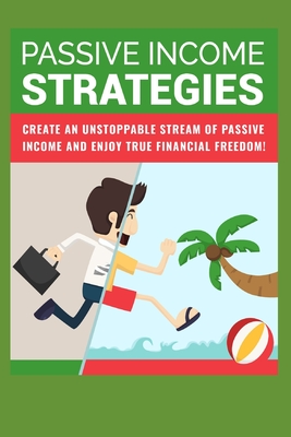 Passive Income Strategies: create an unstoppable stream of passive income and enjoy true financial freedom !