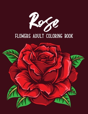 Rose Flowers Coloring Book: An Adult Coloring Book Featuring Beautiful Flowers Collection, Bouquets and Floral Designs for Stress Relief and Relaxation