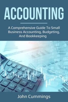 Accounting: A Comprehensive Guide to Small Business Accounting, Budgeting, and Bookkeeping