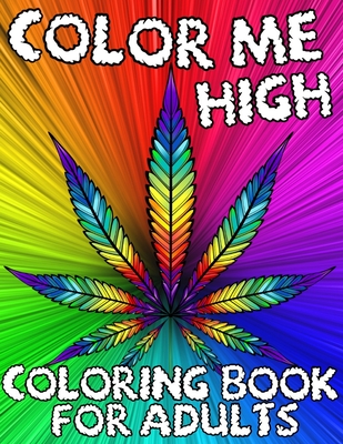 Color Me High: Marijuana Lovers Themed Adult Coloring Book For Complete Relaxation and Stress Relief Psychedelic Pages