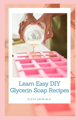 Learn Easy DIY Glycerin Recipes: Make Your Own Homemade Melt and Pour Basic Glycerin Soaps From Natural Ingredients