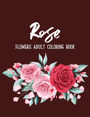 Rose Flowers Coloring Book: An Adult Coloring Book with Flower Collection, Bouquets, Stress Relieving Floral Designs for Relaxation
