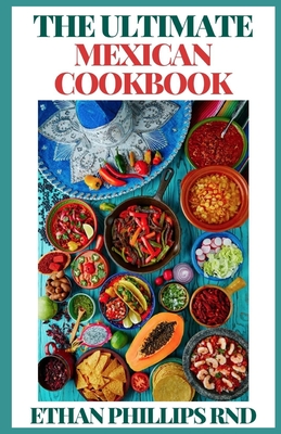The Ultimate Mexican Cookbook: Traditional Home-Style Recipes, Cooking That Capture the Flavors from the Heart of Mexico