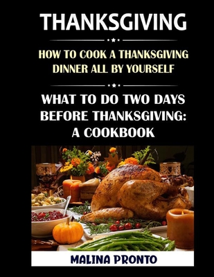 Thanksgiving: How To Cook A Thanksgiving Dinner All By Yourself: What To Do Two Days Before Thanksgiving: A Cookbook