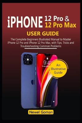 iPhone 12 Pro and iPhone 12 Pro Max User Guide: The Complete Beginners Illustrated Manual to Master iPhone 12 Pro and iPhone 12 Pro Max, with Tips, Tricks, and Troubleshooting Common Problems